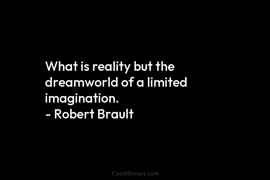What is reality but the dreamworld of a limited imagination. – Robert Brault