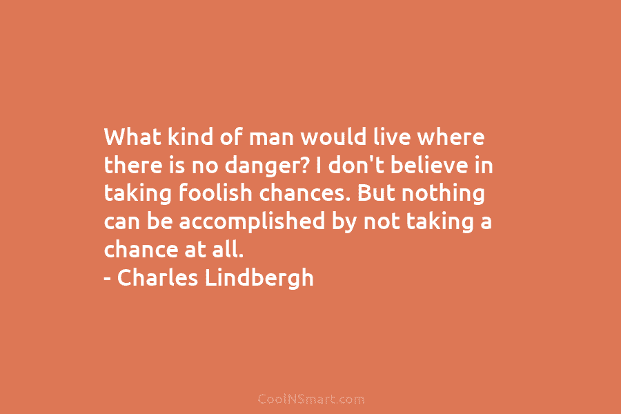 What kind of man would live where there is no danger? I don’t believe in taking foolish chances. But nothing...