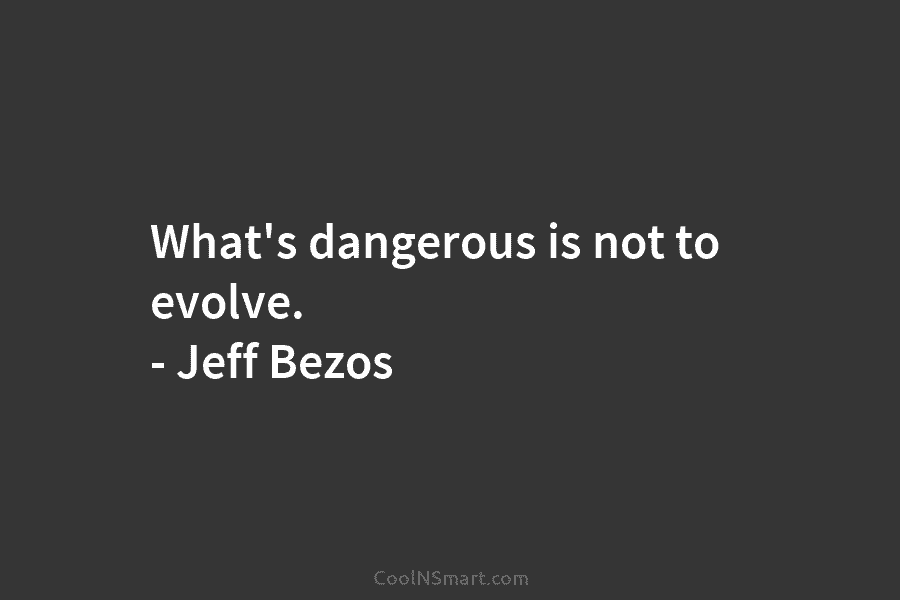 What’s dangerous is not to evolve. – Jeff Bezos