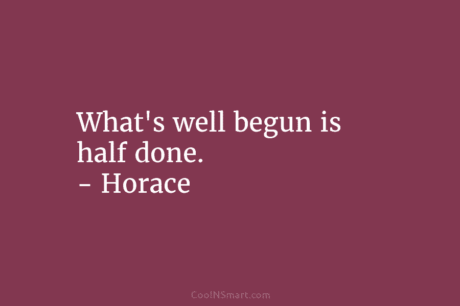 What’s well begun is half done. – Horace