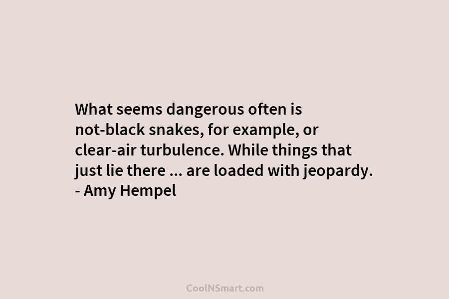What seems dangerous often is not-black snakes, for example, or clear-air turbulence. While things that just lie there … are...
