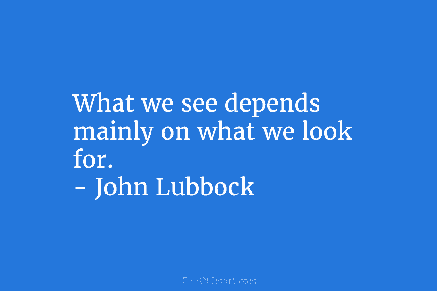 What we see depends mainly on what we look for. – John Lubbock