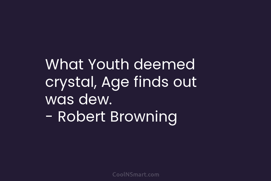 What Youth deemed crystal, Age finds out was dew. – Robert Browning