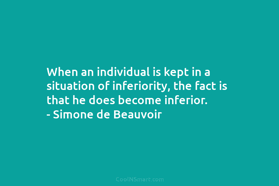 When an individual is kept in a situation of inferiority, the fact is that he does become inferior. – Simone...