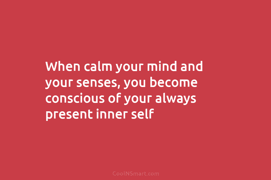 When calm your mind and your senses, you become conscious of your always present inner self