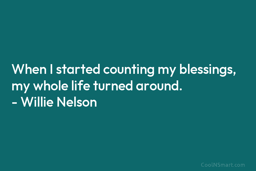 When I started counting my blessings, my whole life turned around. – Willie Nelson