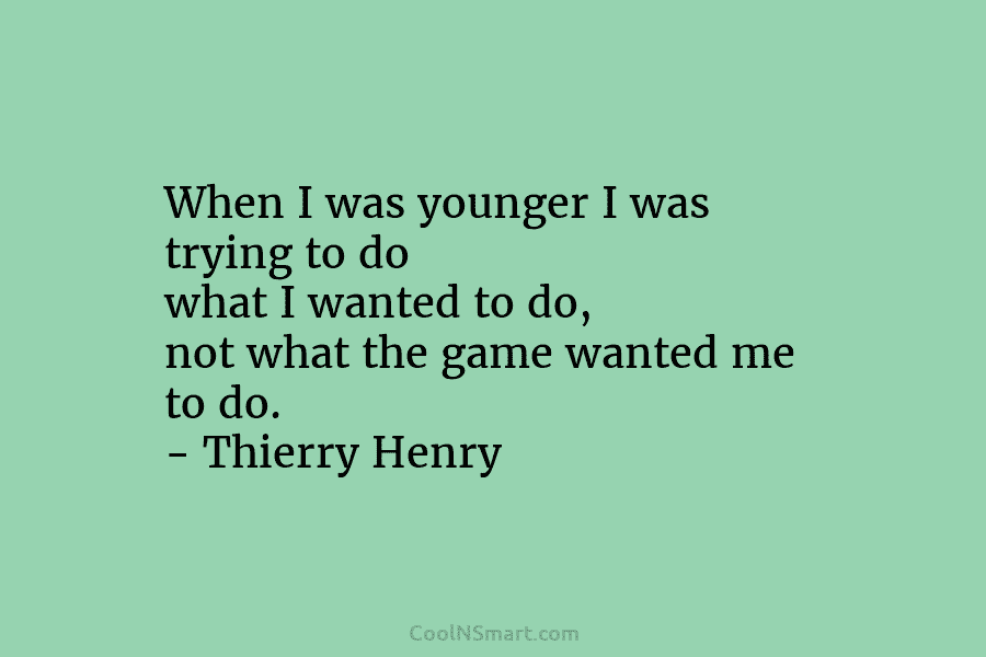 When I was younger I was trying to do what I wanted to do, not...