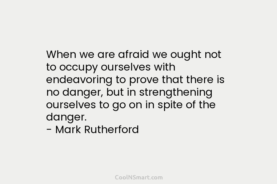 When we are afraid we ought not to occupy ourselves with endeavoring to prove that there is no danger, but...