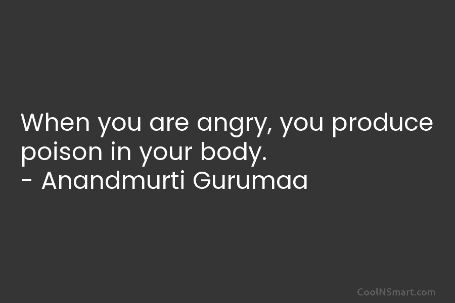 When you are angry, you produce poison in your body. – Anandmurti Gurumaa