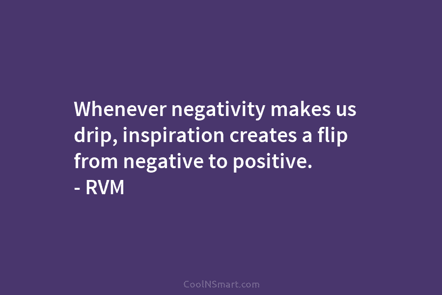 Whenever negativity makes us drip, inspiration creates a flip from negative to positive. – RVM