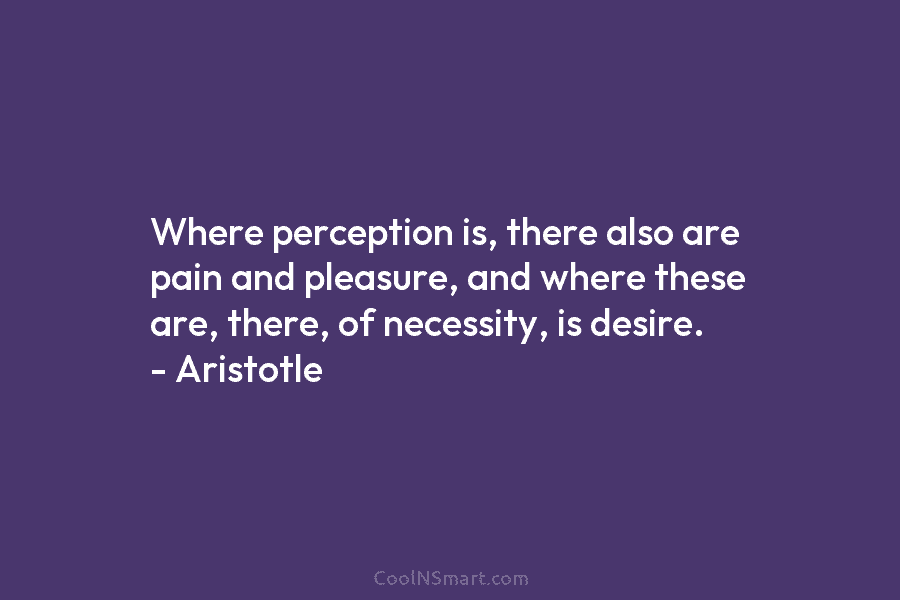 Where perception is, there also are pain and pleasure, and where these are, there, of...