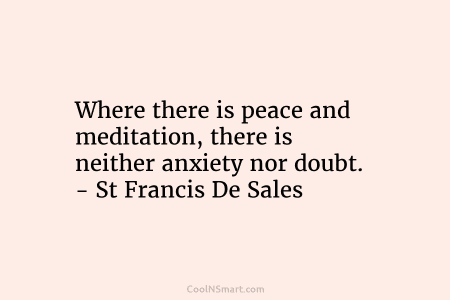 Where there is peace and meditation, there is neither anxiety nor doubt. – St Francis...
