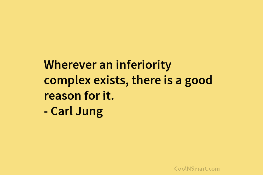Wherever an inferiority complex exists, there is a good reason for it. – Carl Jung