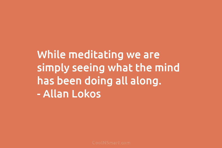 While meditating we are simply seeing what the mind has been doing all along. –...