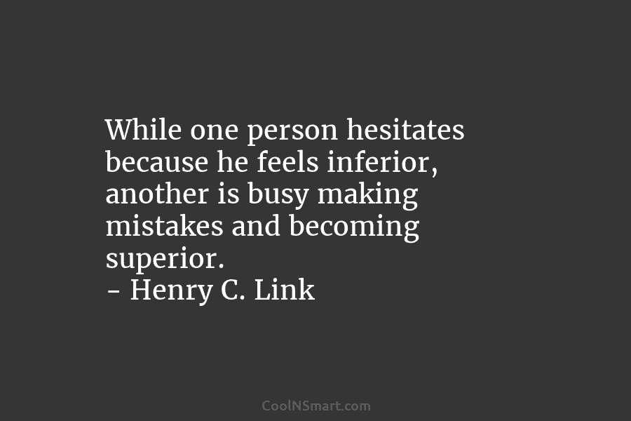 While one person hesitates because he feels inferior, another is busy making mistakes and becoming superior. – Henry C. Link