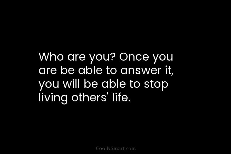 Who are you? Once you are be able to answer it, you will be able to stop living others’ life.