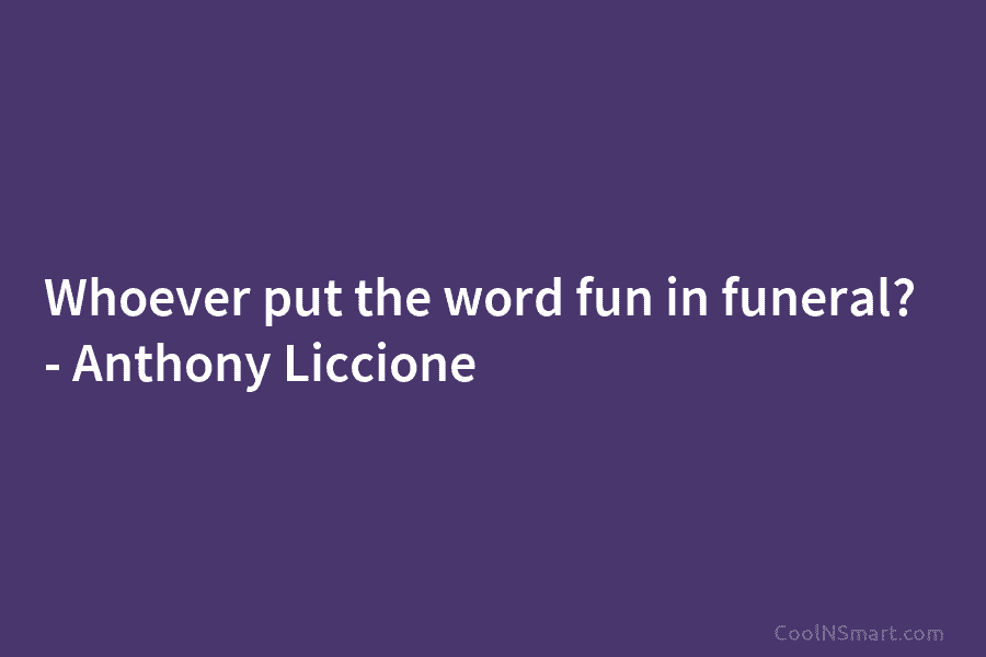 Whoever put the word fun in funeral? – Anthony Liccione
