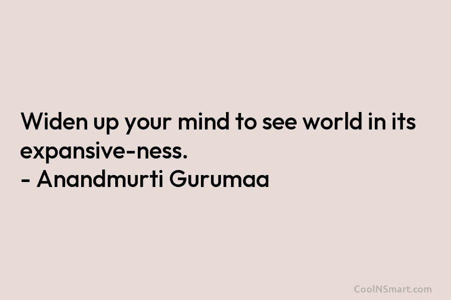 Widen up your mind to see world in its expansive-ness. – Anandmurti Gurumaa