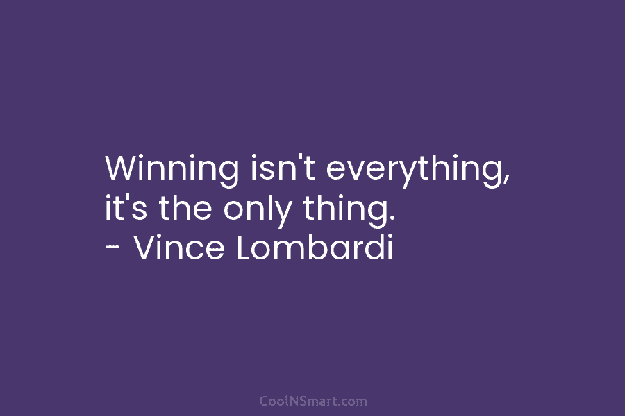 Winning isn’t everything, it’s the only thing. – Vince Lombardi
