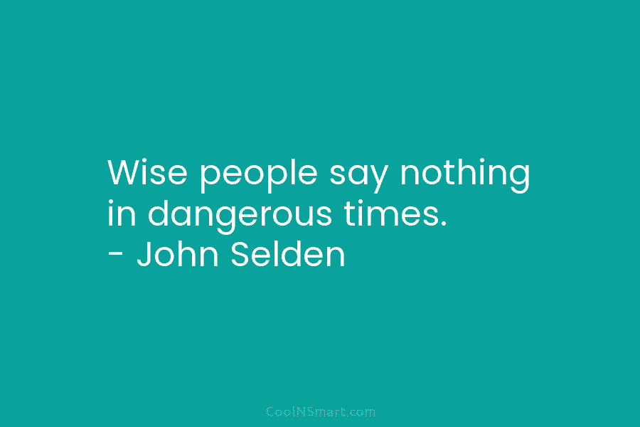 Wise people say nothing in dangerous times. – John Selden