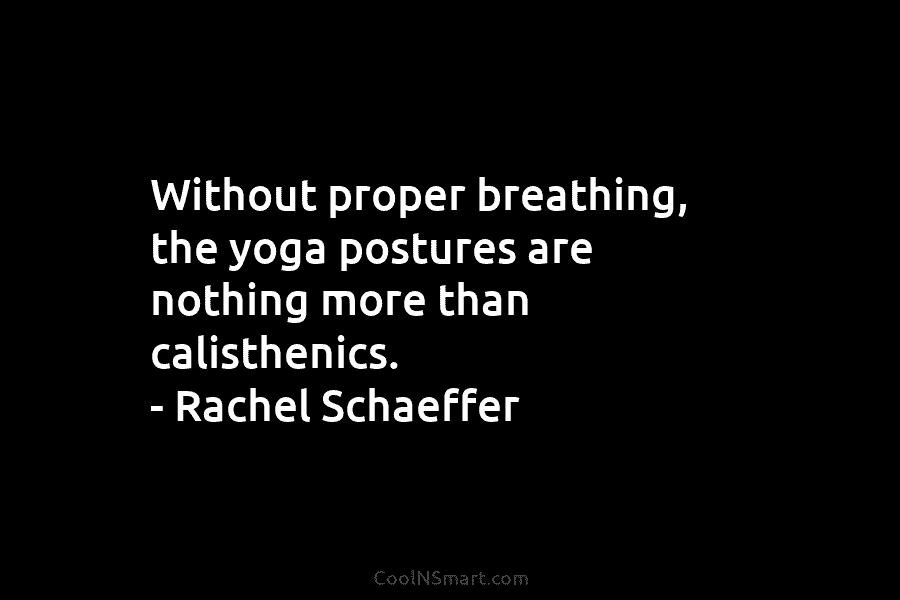 Without proper breathing, the yoga postures are nothing more than calisthenics. – Rachel Schaeffer