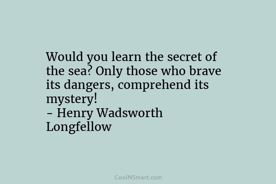 Would you learn the secret of the sea? Only those who brave its dangers, comprehend its mystery! – Henry Wadsworth...