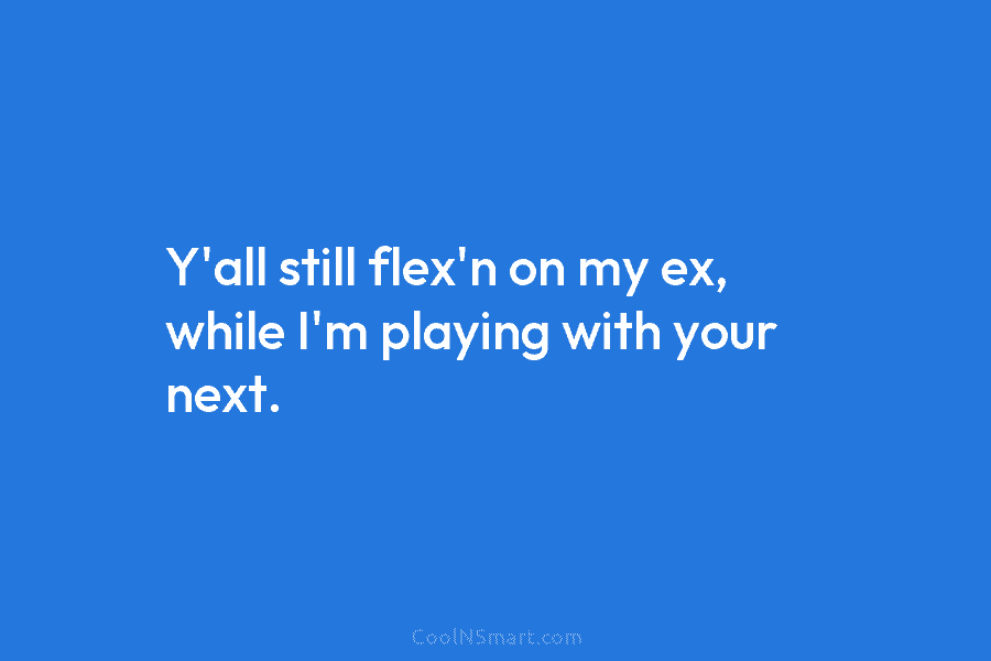 Y’all still flex’n on my ex, while I’m playing with your next.