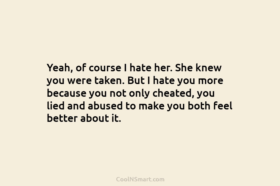 Yeah, of course I hate her. She knew you were taken. But I hate you more because you not only...