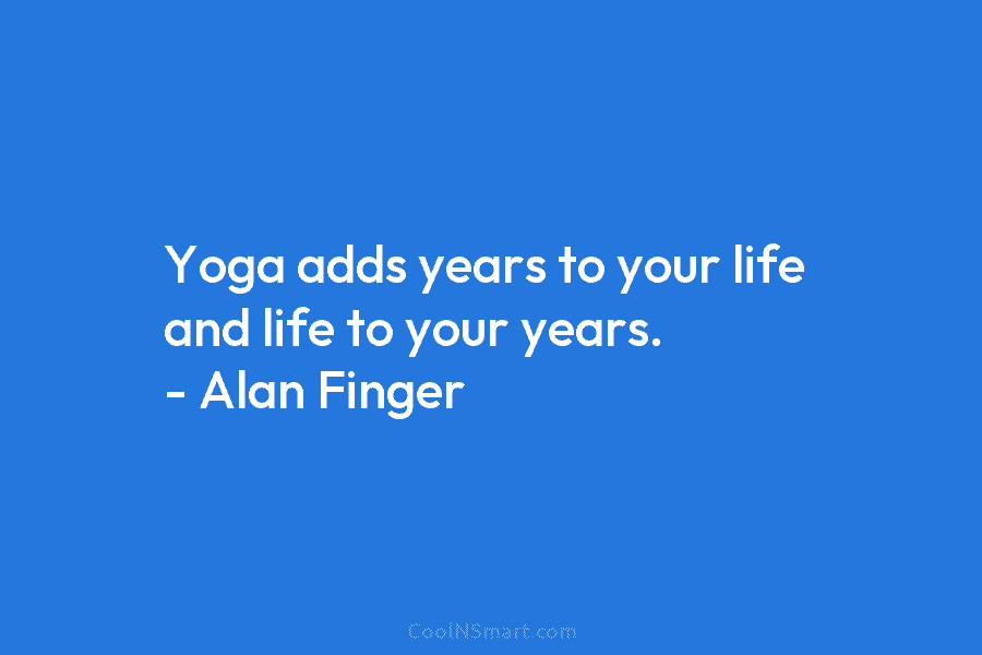 Yoga adds years to your life and life to your years. – Alan Finger