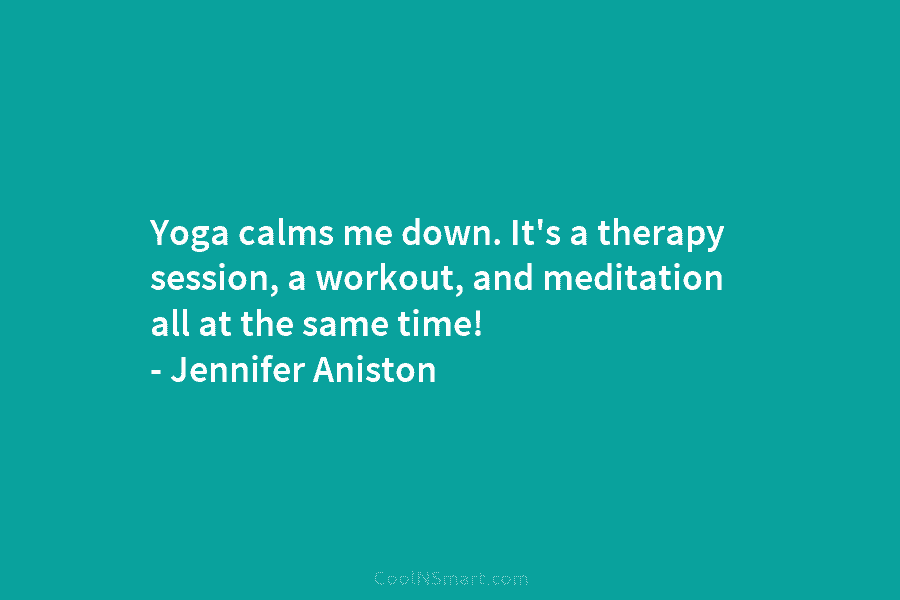 Yoga calms me down. It’s a therapy session, a workout, and meditation all at the same time! – Jennifer Aniston