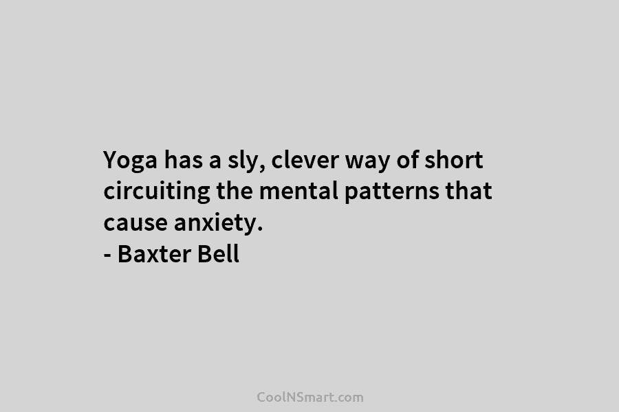 Yoga has a sly, clever way of short circuiting the mental patterns that cause anxiety. – Baxter Bell
