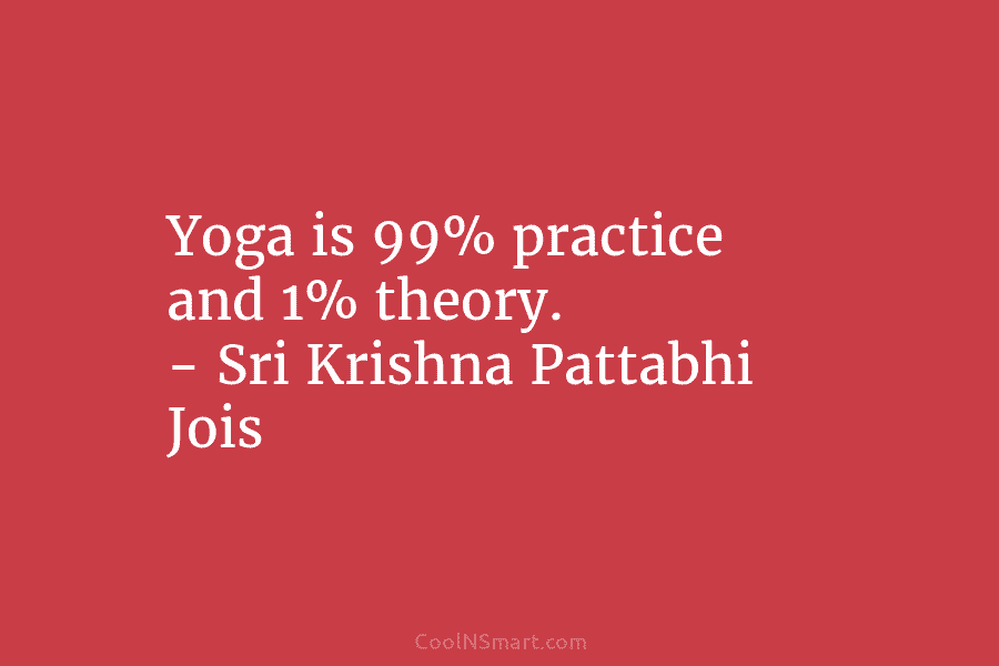 Yoga is 99% practice and 1% theory. – Sri Krishna Pattabhi Jois