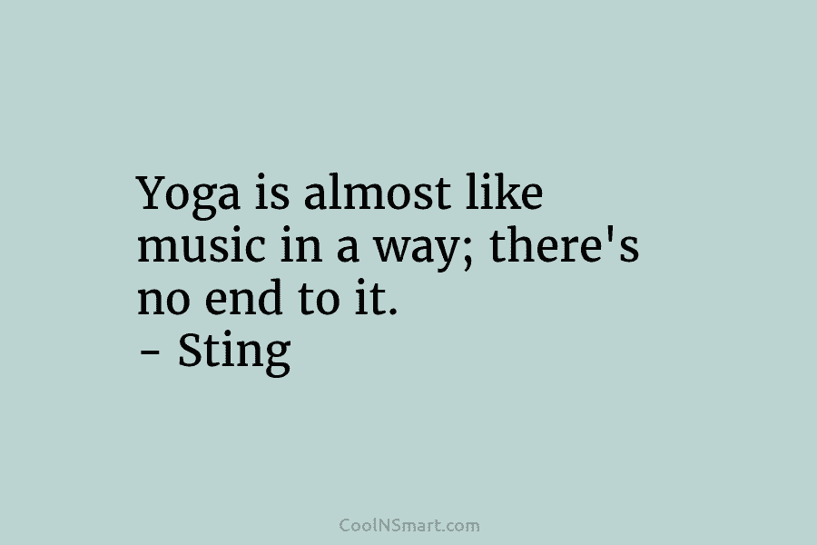 Yoga is almost like music in a way; there’s no end to it. – Sting