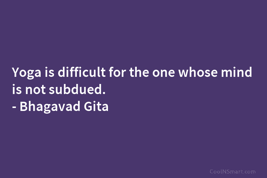 Yoga is difficult for the one whose mind is not subdued. – Bhagavad Gita