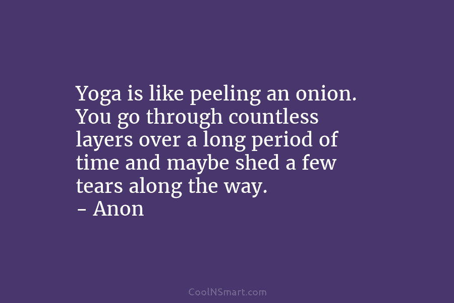 Yoga is like peeling an onion. You go through countless layers over a long period...