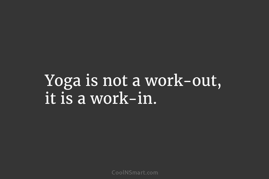 Yoga is not a work-out, it is a work-in.