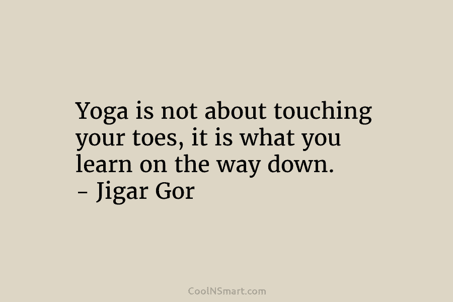 Yoga is not about touching your toes, it is what you learn on the way down. – Jigar Gor
