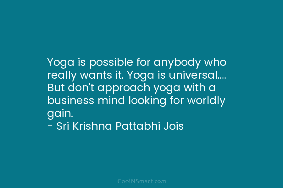 Yoga is possible for anybody who really wants it. Yoga is universal…. But don’t approach yoga with a business mind...
