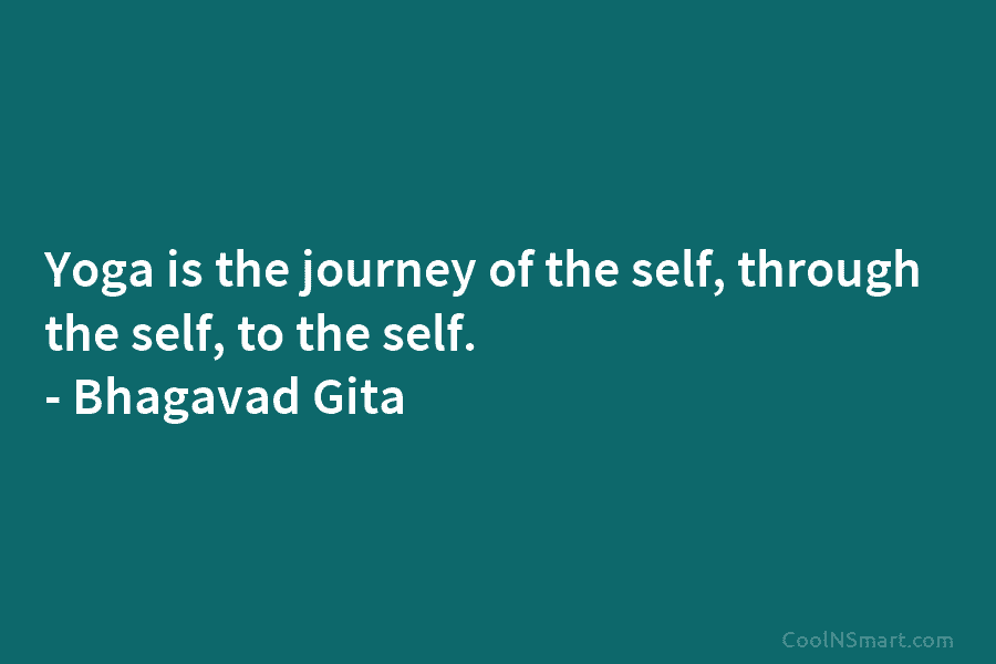 Yoga is the journey of the self, through the self, to the self. – Bhagavad Gita