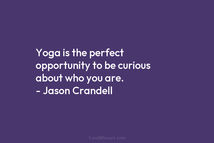 Yoga is the perfect opportunity to be curious about who you are. – Jason Crandell