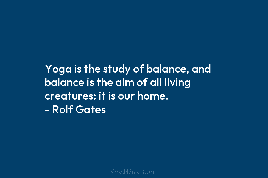 Yoga is the study of balance, and balance is the aim of all living creatures: it is our home. –...