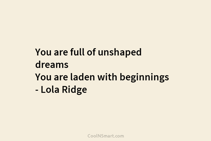 You are full of unshaped dreams You are laden with beginnings – Lola Ridge