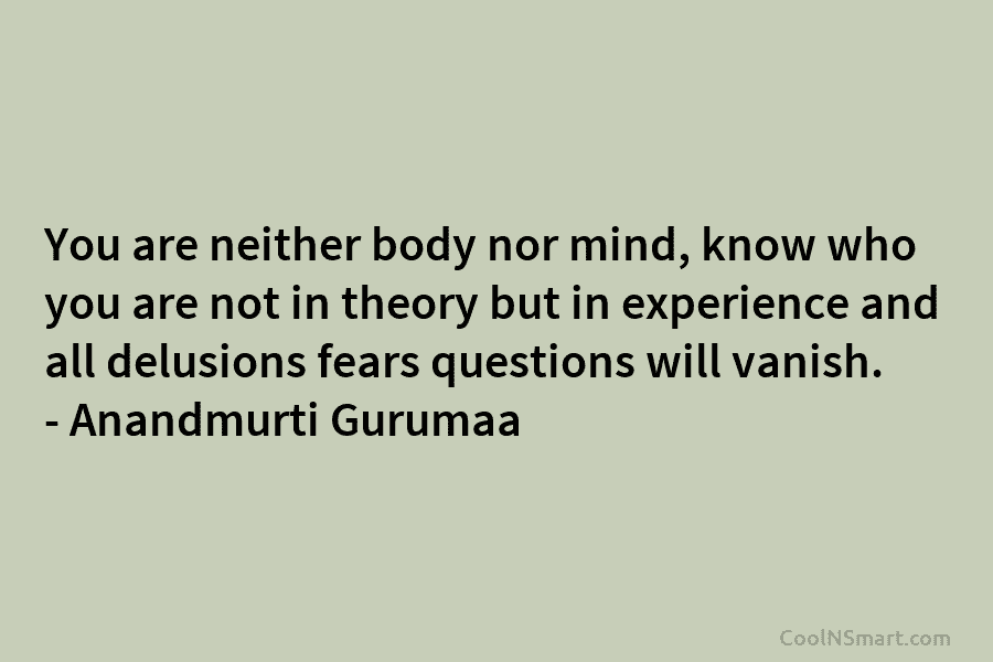 You are neither body nor mind, know who you are not in theory but in experience and all delusions fears...