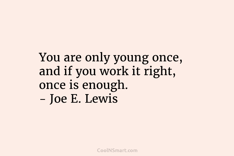 You are only young once, and if you work it right, once is enough. –...