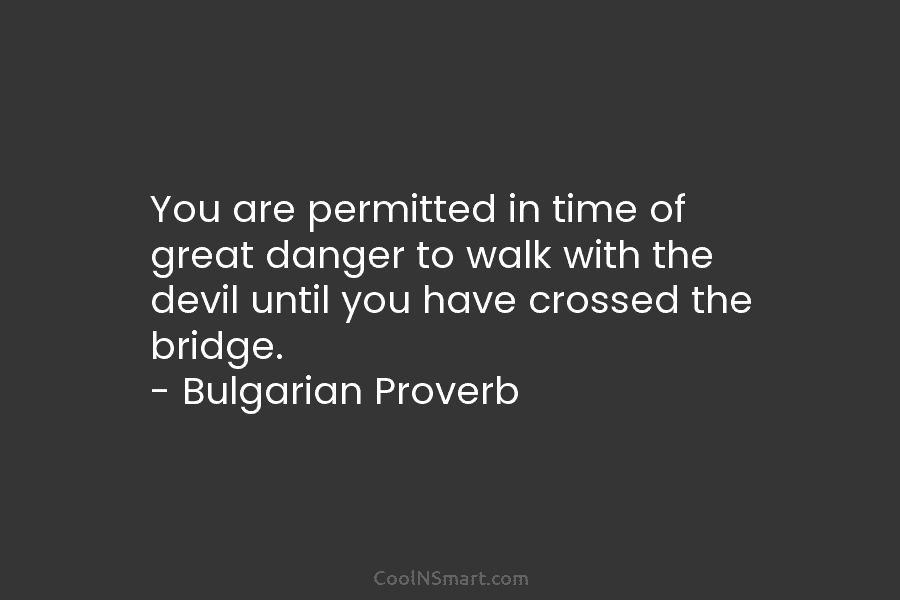 You are permitted in time of great danger to walk with the devil until you have crossed the bridge. –...