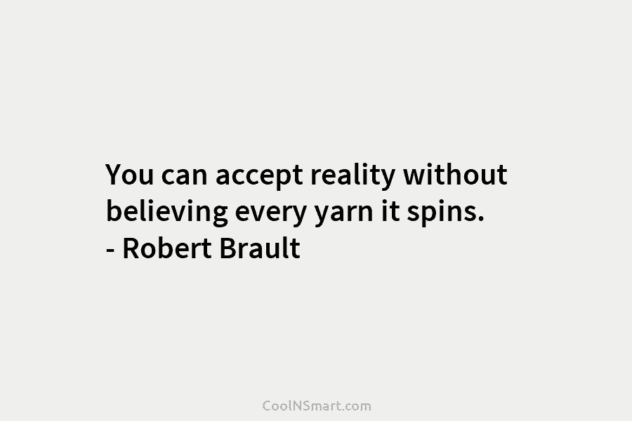 You can accept reality without believing every yarn it spins. – Robert Brault