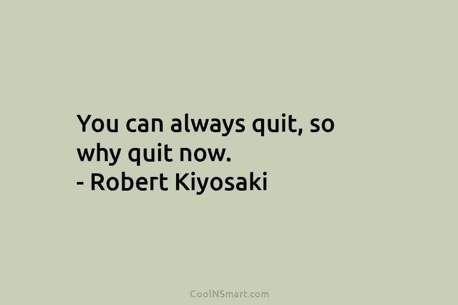You can always quit, so why quit now. – Robert Kiyosaki