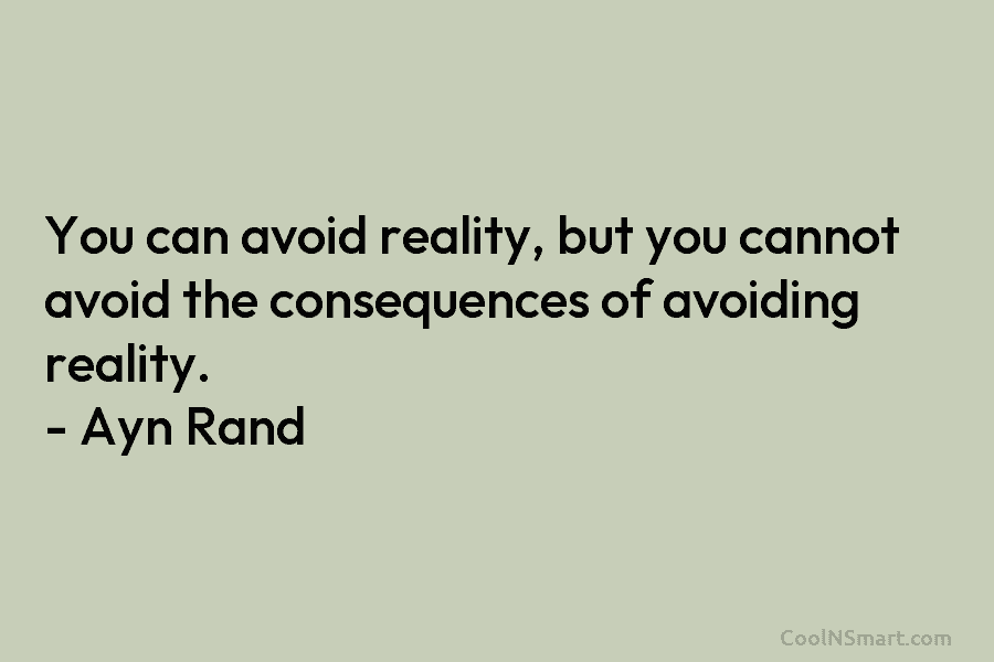 You can avoid reality, but you cannot avoid the consequences of avoiding reality. – Ayn Rand