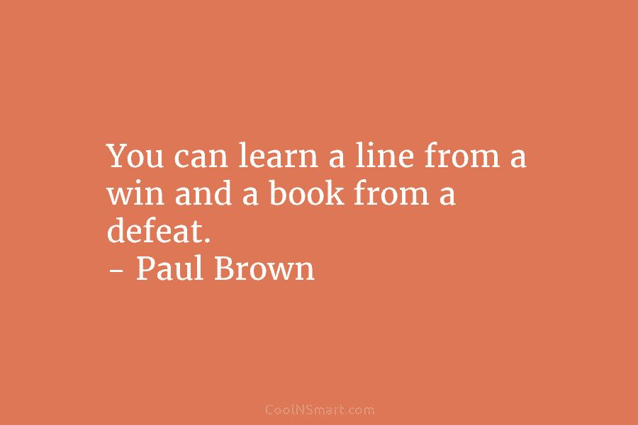 You can learn a line from a win and a book from a defeat. – Paul Brown