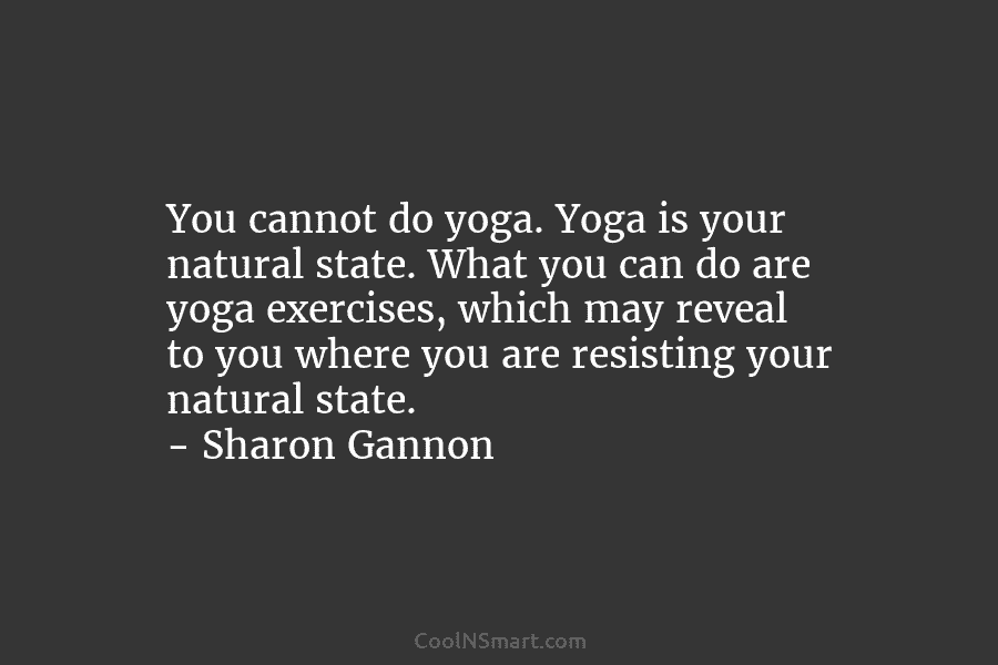 You cannot do yoga. Yoga is your natural state. What you can do are yoga...